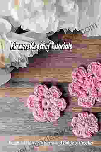 Flowers Crochet Tutorials: Beautiful Flower Patterns And Guide To Crochet: Crochet Flowers