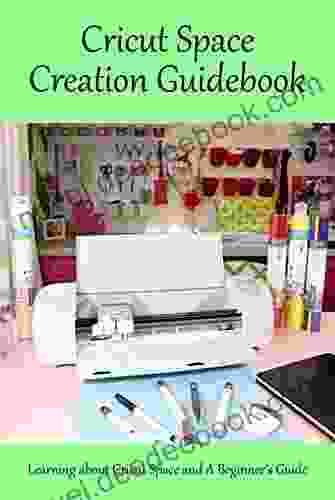 Cricut Space Creation Guidebook: Learning About Cricut Space And A Beginner S Guide