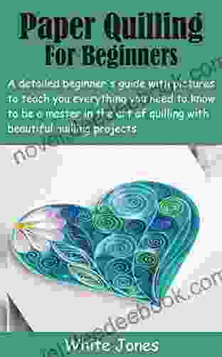 Paper Quilling For Beginners: A Detailed Beginner S Guide With Pictures To Teach You Everything You Need To Know To Be A Master In The Art Of Quilling With Beautiful Quilling Projects