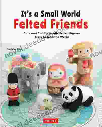 It S A Small World Felted Friends: Cute And Cuddly Needle Felted Figures From Around The World