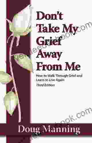 Don T Take My Grief Away From Me: How To Walk Through Grief And Learn To Live Again