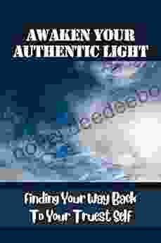 Awaken Your Authentic Light: Finding Your Way Back To Your Truest Self: How To Lift Yourself Up