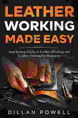 Leather Working Made Easy: Step By Step Guide To Leather Working And Leather Crafting For Beginners