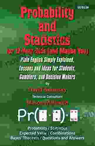 Probability And Statistics For 12 Year Olds (and Maybe You): Plain English Simply Explained Lessons And Ideas For Students Gamblers And Decision Makers