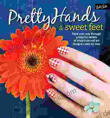 Pretty Hands Sweet Feet: Paint Your Way Through A Colorful Variety Of Crazy Cute Nail Art Designs Step By Step