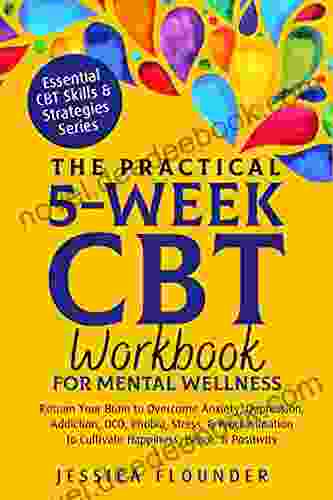 The Practical 5 Week CBT Workbook For Mental Wellness: Retrain Your Brain To Overcome Anxiety Depression Addiction OCD Phobia Stress Procrastination (Essential CBT Skills Practices)