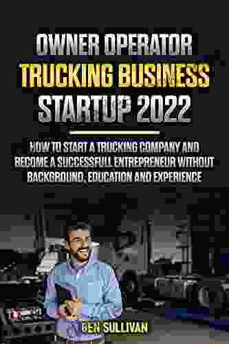 Owner Operator Trucking Business Startup 2024: How To Start A Trucking Company And Become A Successfull Entrepreneur Without Background Education And Experience