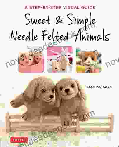 Sweet Simple Needle Felted Animals: A Step By Step Visual Guide