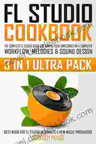 FL STUDIO COOKBOOK (3 IN 1 ULTRA PACK): The Complete FL Studio Guide For Making Your Own Songs On A Computer: Workflow Melodies Sound Design (Best FL Studio Beginners New Music Producers)
