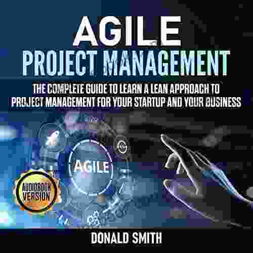 Agile Project Management: The Complete Guide To Learn A Lean Approach To Project Management For Your Startup And Your Business