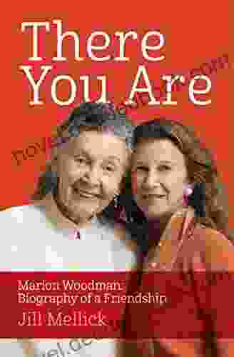 There You Are: Marion Woodman: Biography Of A Friendship