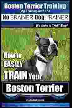 Boston Terrier Training Dog Training With The No BRAINER Dog TRAINER ~ We Make It THAT Easy : How To EASILY TRAIN Your Boston Terrier