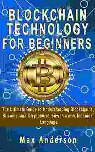 BLOCKCHAIN TECHNOLOGY FOR BEGINNERS : The Ultimate Guide To Understanding Blockchains Bitcoins And Cryptocurrencies In A Non Technical Language